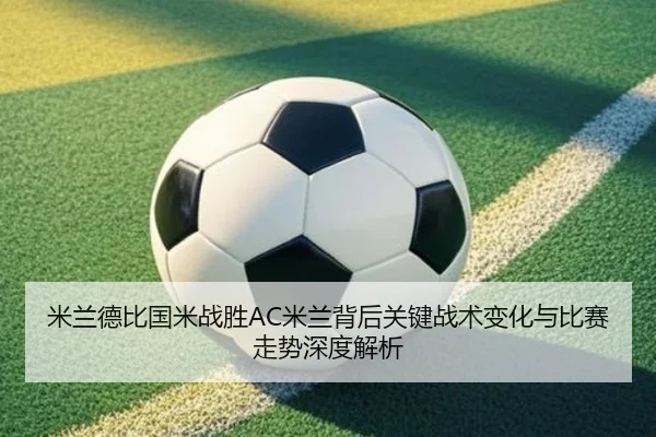 米兰德比国米战胜AC米兰背后关键战术变化与比赛走势深度解析
