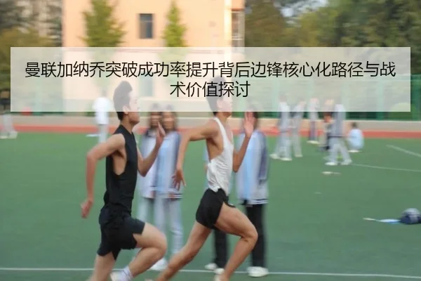 曼联加纳乔突破成功率提升背后边锋核心化路径与战术价值探讨
