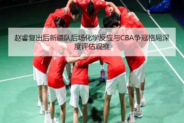 赵睿复出后新疆队后场化学反应与CBA争冠格局深度评估观察