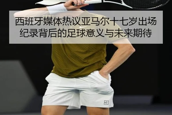西班牙媒体热议亚马尔十七岁出场纪录背后的足球意义与未来期待