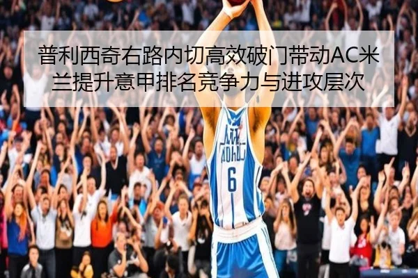 普利西奇右路内切高效破门带动AC米兰提升意甲排名竞争力与进攻层次