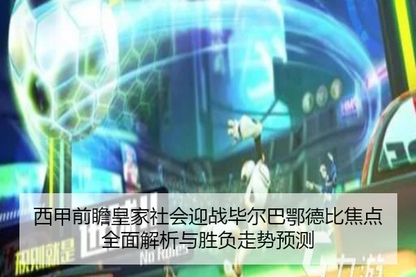 西甲前瞻皇家社会迎战毕尔巴鄂德比焦点全面解析与胜负走势预测