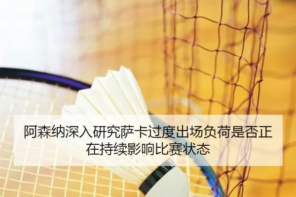 阿森纳深入研究萨卡过度出场负荷是否正在持续影响比赛状态