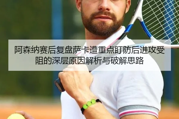 阿森纳赛后复盘萨卡遭重点盯防后进攻受阻的深层原因解析与破解思路