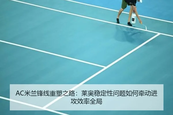 AC米兰锋线重塑之路：莱奥稳定性问题如何牵动进攻效率全局