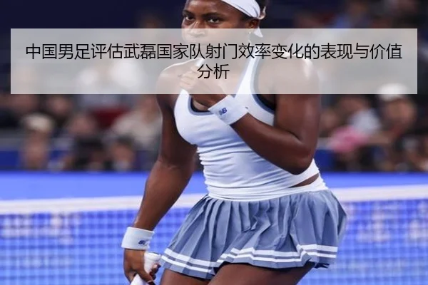 中国男足评估武磊国家队射门效率变化的表现与价值分析