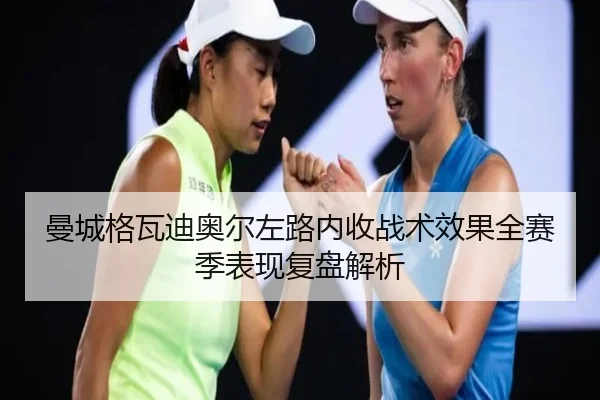 曼城格瓦迪奥尔左路内收战术效果全赛季表现复盘解析
