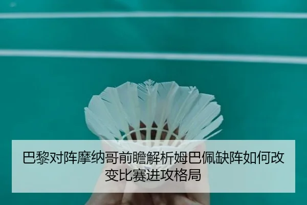 巴黎对阵摩纳哥前瞻解析姆巴佩缺阵如何改变比赛进攻格局