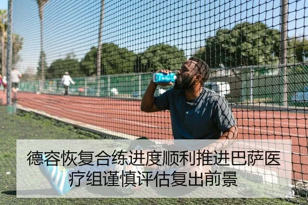 德容恢复合练进度顺利推进巴萨医疗组谨慎评估复出前景