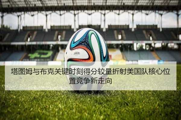 塔图姆与布克关键时刻得分较量折射美国队核心位置竞争新走向